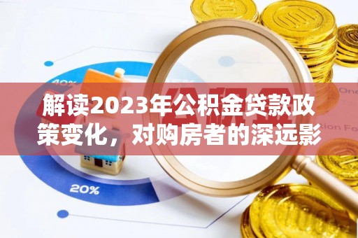平台解读2023年公积金贷款政策变化，对购房者的深远影响