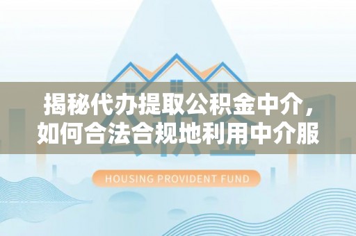 平台揭秘代办提取公积金中介，如何合法合规地利用中介服务