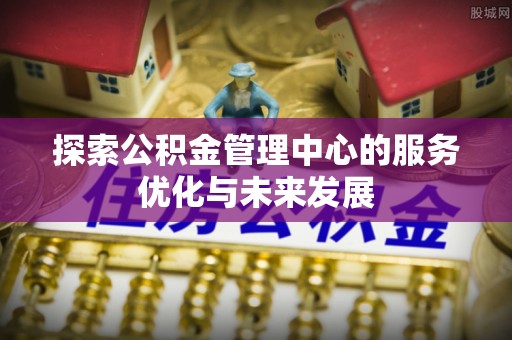 平台探索公积金管理中心的服务优化与未来发展