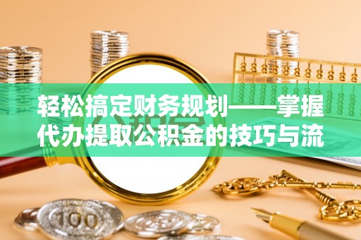 平台轻松搞定财务规划——掌握代办提取公积金的技巧与流程