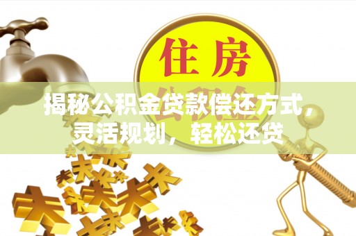平台揭秘公积金贷款偿还方式，灵活规划，轻松还贷