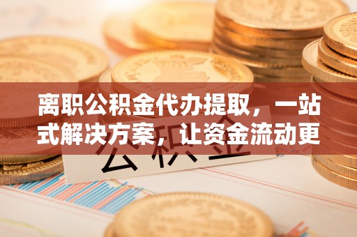 平台离职公积金代办提取，一站式解决方案，让资金流动更便捷