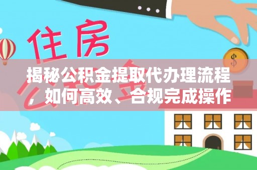 平台揭秘公积金提取代办理流程，如何高效、合规完成操作
