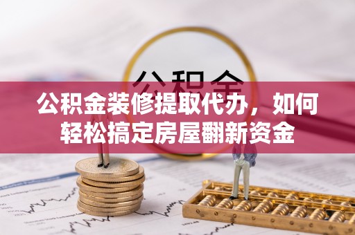 平台公积金装修提取代办，如何轻松搞定房屋翻新资金