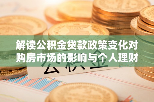 平台解读公积金贷款政策变化对购房市场的影响与个人理财规划的启示