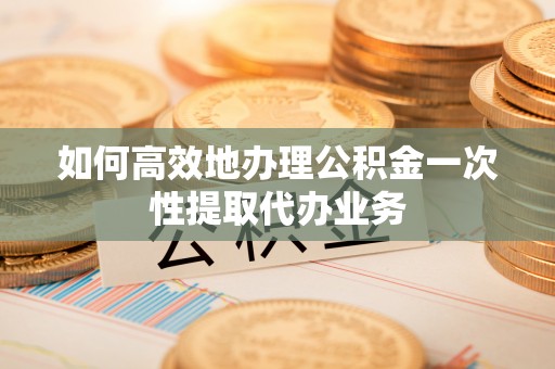 平台如何高效地办理公积金一次性提取代办业务
