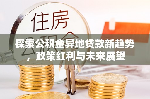 平台探索公积金异地贷款新趋势，政策红利与未来展望