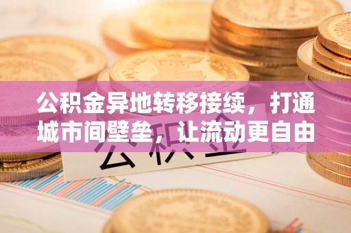 平台公积金异地转移接续，打通城市间壁垒，让流动更自由