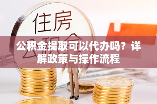 平台公积金提取可以代办吗？详解政策与操作流程
