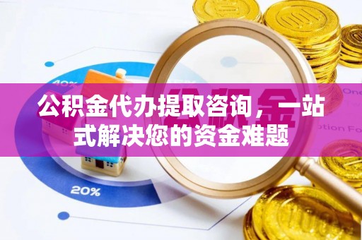 平台公积金代办提取咨询，一站式解决您的资金难题