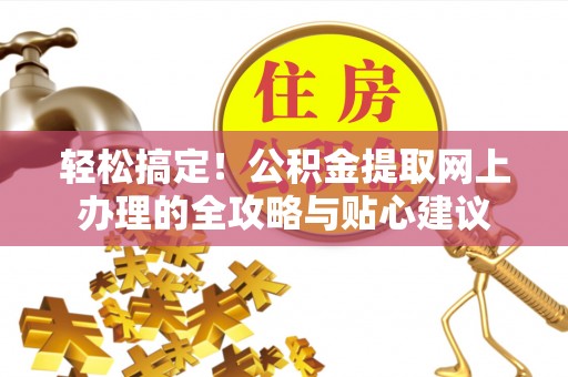 平台轻松搞定！公积金提取网上办理的全攻略与贴心建议