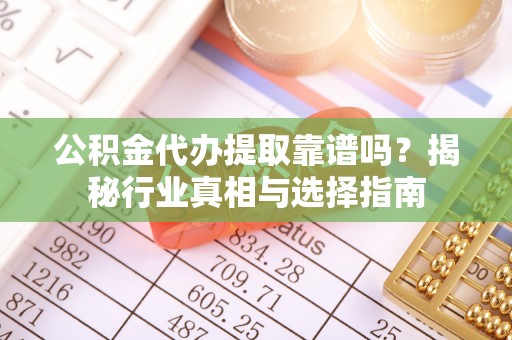 平台公积金代办提取靠谱吗？揭秘行业真相与选择指南