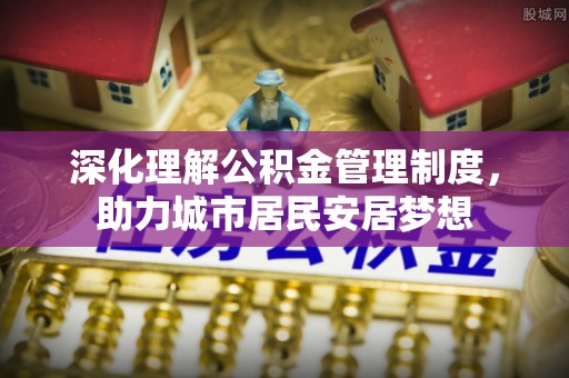 平台深化理解公积金管理制度，助力城市居民安居梦想