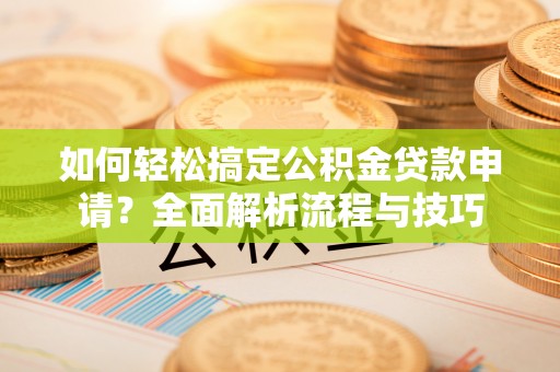 平台如何轻松搞定公积金贷款申请？全面解析流程与技巧