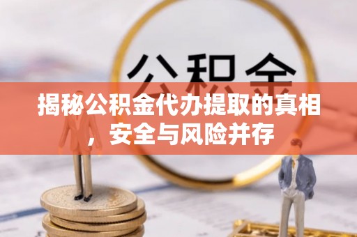 平台揭秘公积金代办提取的真相，安全与风险并存