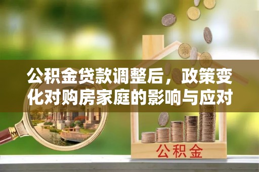 平台公积金贷款调整后，政策变化对购房家庭的影响与应对策略
