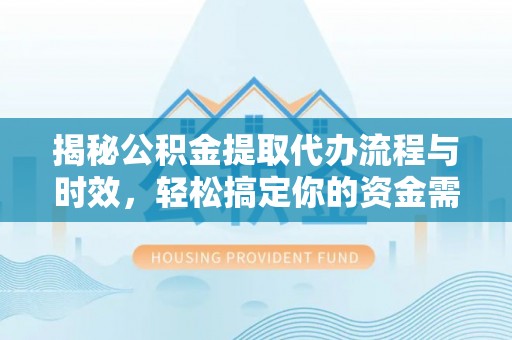 平台揭秘公积金提取代办流程与时效，轻松搞定你的资金需求