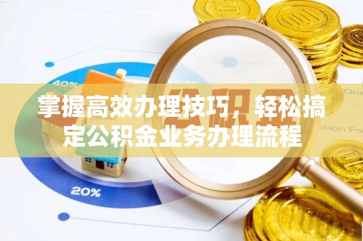 平台掌握高效办理技巧，轻松搞定公积金业务办理流程