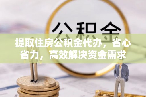 平台提取住房公积金代办，省心省力，高效解决资金需求