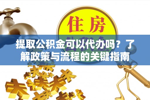 平台提取公积金可以代办吗？了解政策与流程的关键指南