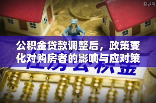 平台公积金贷款调整后，政策变化对购房者的影响与应对策略