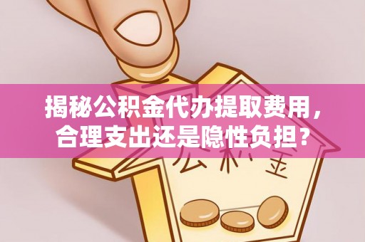 平台揭秘公积金代办提取费用，合理支出还是隐性负担？