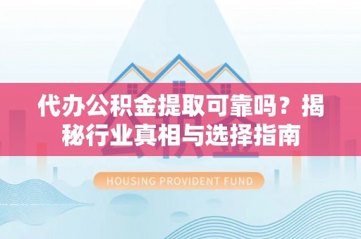 平台代办公积金提取可靠吗？揭秘行业真相与选择指南