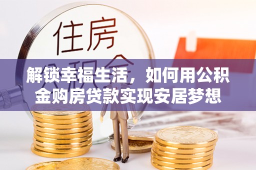 平台解锁幸福生活，如何用公积金购房贷款实现安居梦想