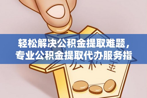 平台轻松解决公积金提取难题，专业公积金提取代办服务指南