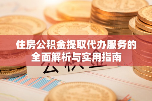 平台住房公积金提取代办服务的全面解析与实用指南
