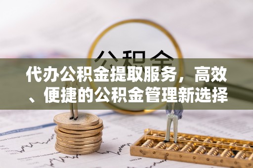平台代办公积金提取服务，高效、便捷的公积金管理新选择
