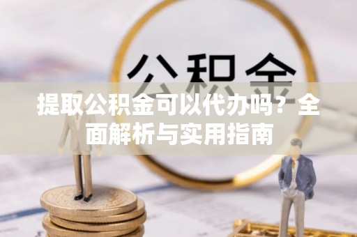 平台提取公积金可以代办吗？全面解析与实用指南