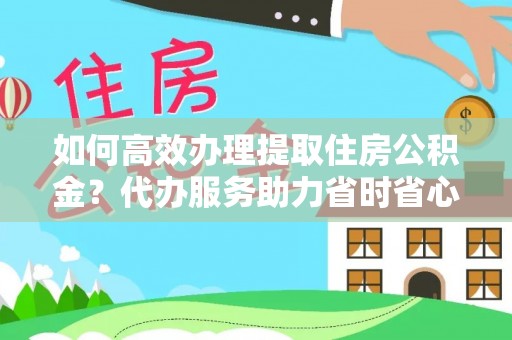 平台如何高效办理提取住房公积金？代办服务助力省时省心