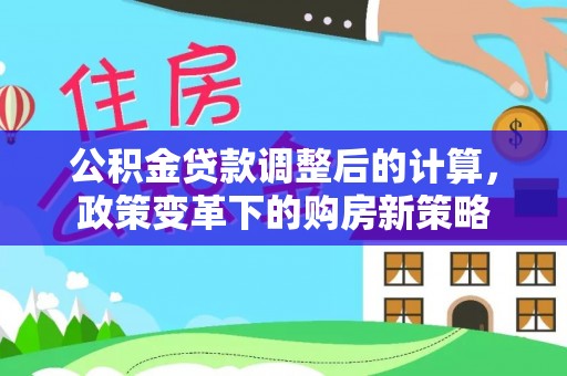 平台公积金贷款调整后的计算，政策变革下的购房新策略
