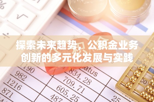 平台探索未来趋势，公积金业务创新的多元化发展与实践