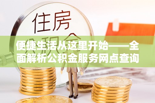 平台便捷生活从这里开始——全面解析公积金服务网点查询与高效利用