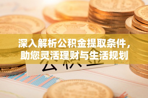 平台深入解析公积金提取条件，助您灵活理财与生活规划