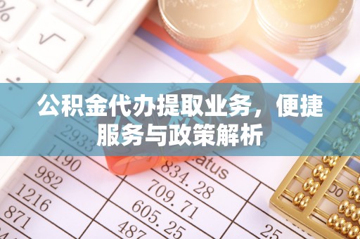 平台公积金代办提取业务，便捷服务与政策解析