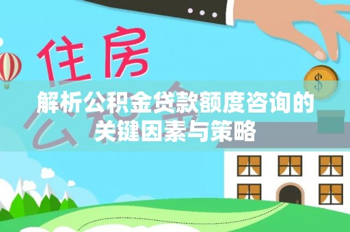 平台解析公积金贷款额度咨询的关键因素与策略
