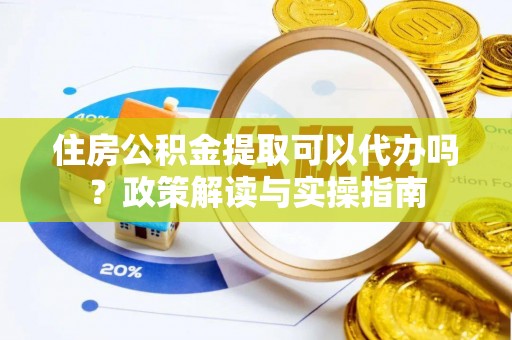 平台住房公积金提取可以代办吗？政策解读与实操指南