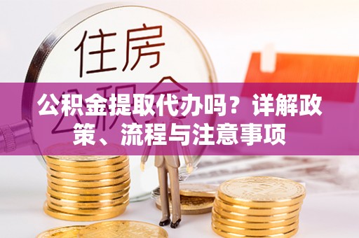 平台公积金提取代办吗？详解政策、流程与注意事项