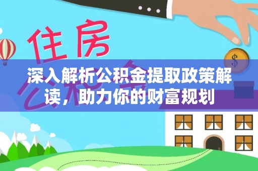 平台深入解析公积金提取政策解读，助力你的财富规划