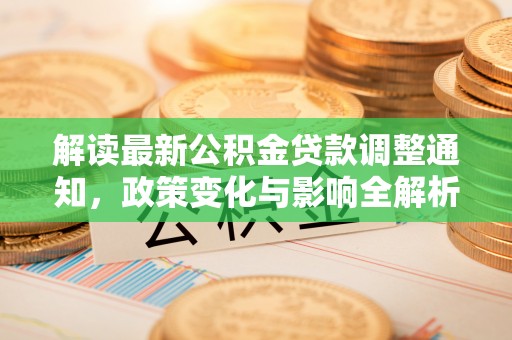 平台解读最新公积金贷款调整通知，政策变化与影响全解析
