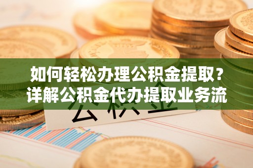 平台如何轻松办理公积金提取？详解公积金代办提取业务流程与优势