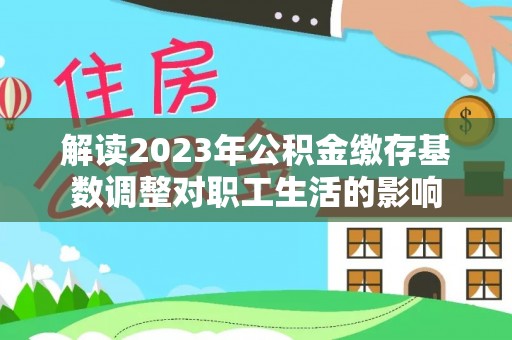 平台解读2023年公积金缴存基数调整对职工生活的影响