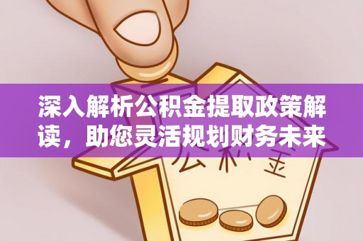 平台深入解析公积金提取政策解读，助您灵活规划财务未来