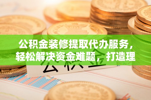 平台公积金装修提取代办服务，轻松解决资金难题，打造理想家居