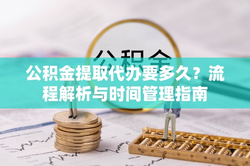 平台公积金提取代办要多久？流程解析与时间管理指南