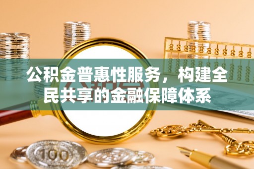 平台公积金普惠性服务，构建全民共享的金融保障体系