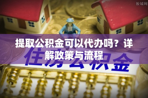 平台提取公积金可以代办吗？详解政策与流程